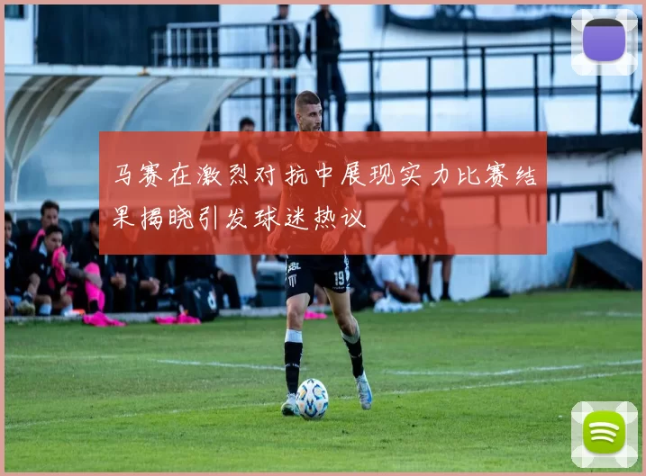 马赛在激烈对抗中展现实力比赛结果揭晓引发球迷热议