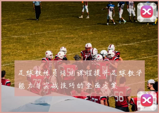 足球教练员培训课程提升足球教学能力与实战技巧的全面方案