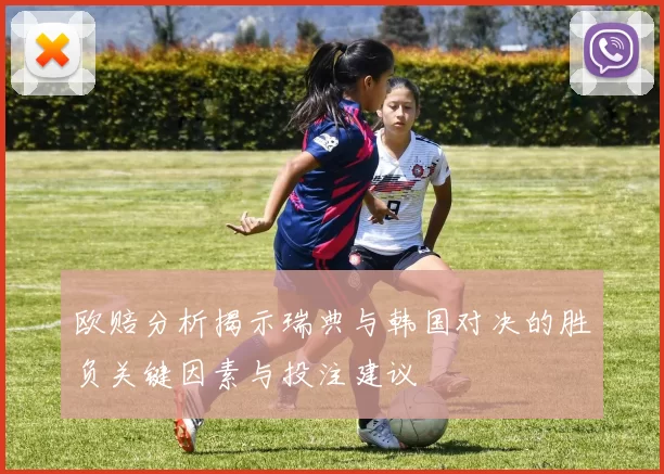 欧赔分析揭示瑞典与韩国对决的胜负关键因素与投注建议