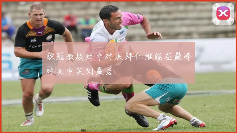 欧冠激战红牛对决拜仁谁能在巅峰对决中笑到最后