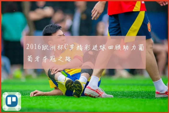 2016欧洲杯C罗精彩进球回顾助力葡萄牙夺冠之路