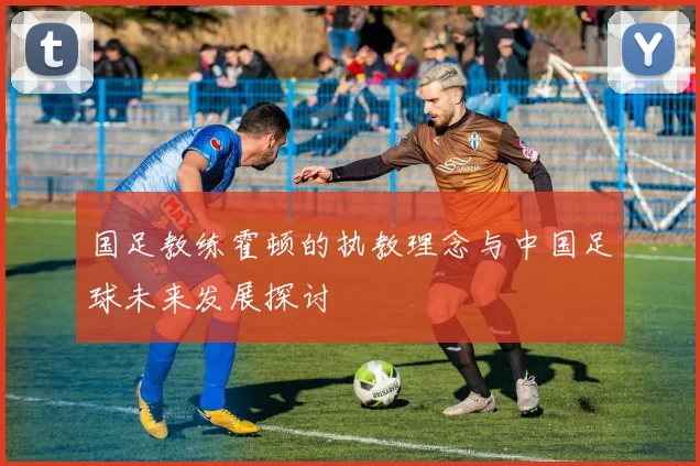 国足教练霍顿的执教理念与中国足球未来发展探讨
