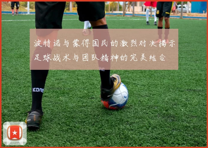 波特诺与蒙得国民的激烈对决揭示足球战术与团队精神的完美结合