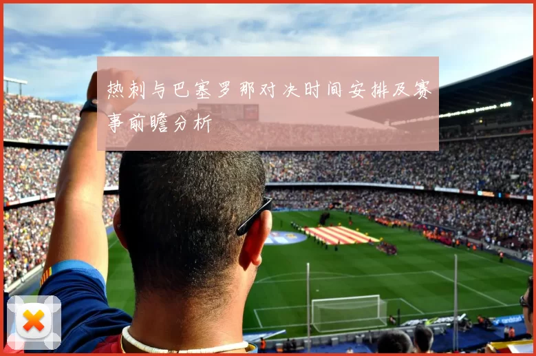 热刺与巴塞罗那对决时间安排及赛事前瞻分析