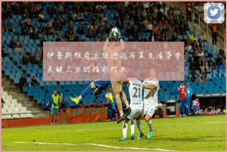 伊普斯维奇主场迎战布莱克浦争夺关键三分的精彩对决