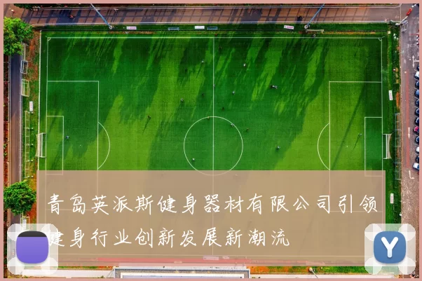 青岛英派斯健身器材有限公司引领健身行业创新发展新潮流