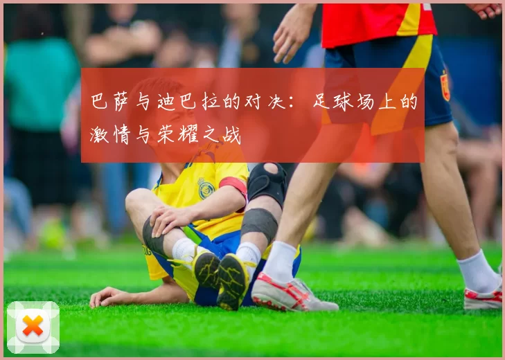 巴萨与迪巴拉的对决：足球场上的激情与荣耀之战