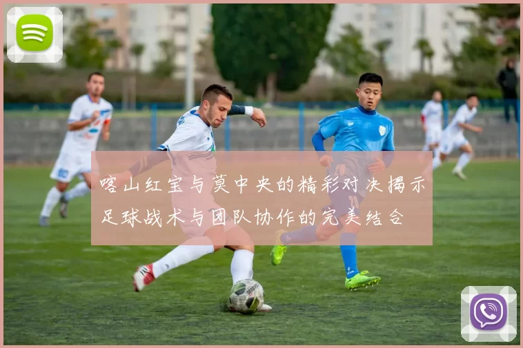 喀山红宝与莫中央的精彩对决揭示足球战术与团队协作的完美结合