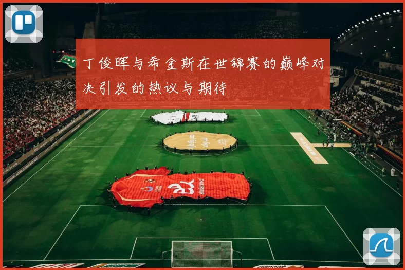 丁俊晖与希金斯在世锦赛的巅峰对决引发的热议与期待