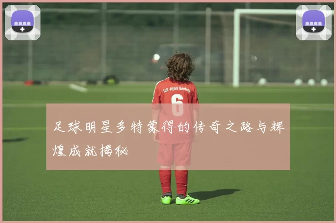 足球明星多特蒙得的传奇之路与辉煌成就揭秘