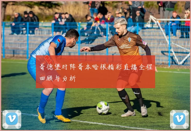 哥德堡对阵哥本哈根精彩直播全程回顾与分析